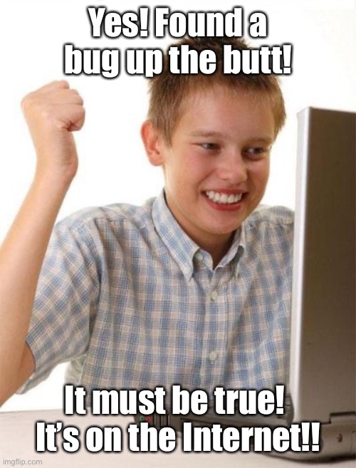 First Day On The Internet Kid Meme | Yes! Found a bug up the butt! It must be true!  It’s on the Internet!! | image tagged in memes,first day on the internet kid | made w/ Imgflip meme maker