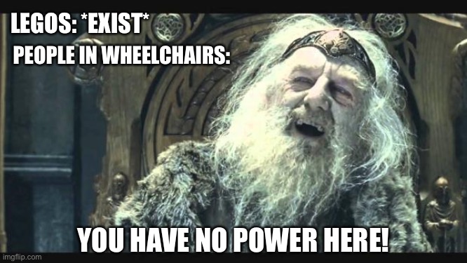 You have no power here | LEGOS: *EXIST*; PEOPLE IN WHEELCHAIRS:; YOU HAVE NO POWER HERE! | image tagged in you have no power here | made w/ Imgflip meme maker
