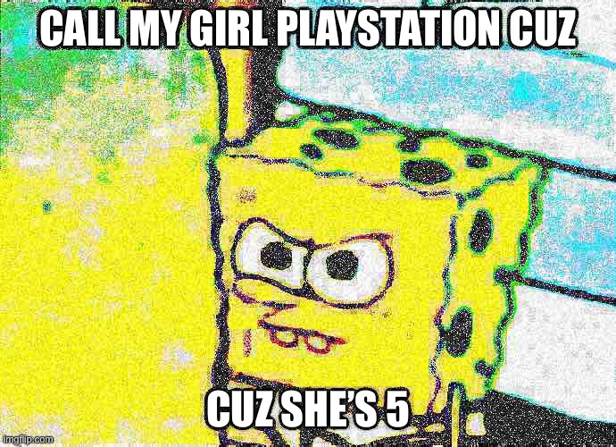 CALL MY GIRL PLAYSTATION CUZ; CUZ SHE’S 5 | made w/ Imgflip meme maker