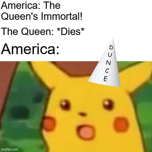 U.K: WRONG! | America: The Queen's Immortal! The Queen: *Dies*; America: | image tagged in memes,surprised pikachu | made w/ Imgflip meme maker