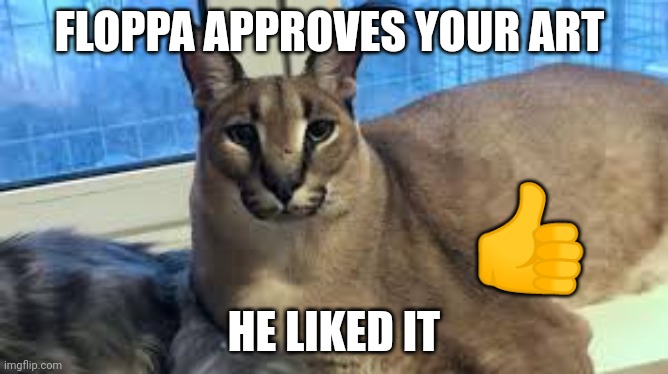 Floppa | FLOPPA APPROVES YOUR ART HE LIKED IT ? | image tagged in floppa | made w/ Imgflip meme maker