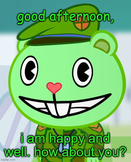 Flippy Smiles (HTF) | good afternoon, i am happy and well. how about you? | image tagged in flippy smiles htf | made w/ Imgflip meme maker