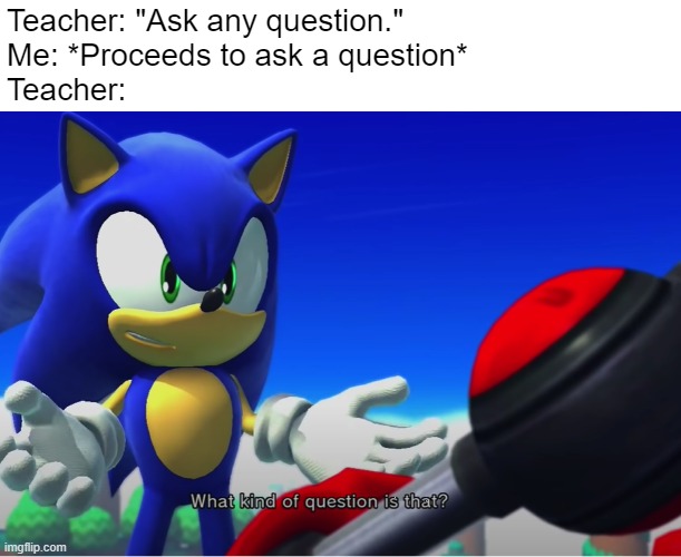 This is so true on many levels | Teacher: "Ask any question."
Me: *Proceeds to ask a question*
Teacher: | image tagged in what kind of question is that,sonic the hedgehog,memes,funny,relatable,teachers | made w/ Imgflip meme maker