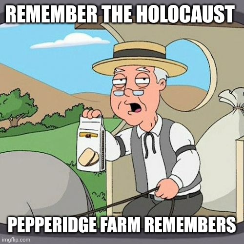 Pepperidge Farm Remembers Meme | REMEMBER THE HOLOCAUST; PEPPERIDGE FARM REMEMBERS | image tagged in memes,pepperidge farm remembers | made w/ Imgflip meme maker