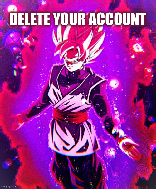 Goku black there is no longer _ improved | DELETE YOUR ACCOUNT | image tagged in goku black there is no longer _ improved | made w/ Imgflip meme maker