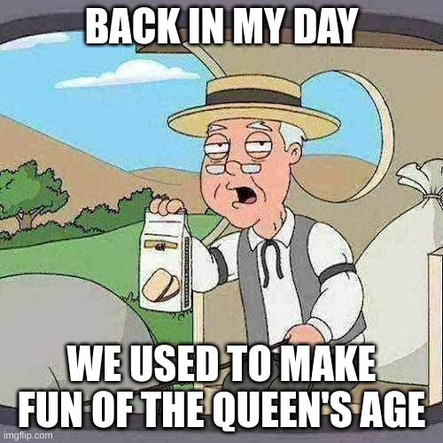 Huh... The queen, eh? | BACK IN MY DAY; WE USED TO MAKE FUN OF THE QUEEN'S AGE | image tagged in memes,pepperidge farm remembers | made w/ Imgflip meme maker