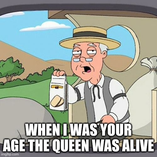 :( | WHEN I WAS YOUR AGE THE QUEEN WAS ALIVE | image tagged in memes,pepperidge farm remembers | made w/ Imgflip meme maker