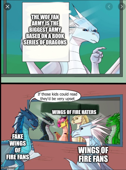 Wings of fire those kids could read they'd be very upset | THE WOF FAN ARMY IS THE BIGGEST ARMY BASED ON A BOOK SERIES OF DRAGONS; WINGS OF FIRE HATERS; FAKE WINGS OF FIRE FANS; WINGS OF FIRE FANS | image tagged in wings of fire those kids could read they'd be very upset | made w/ Imgflip meme maker