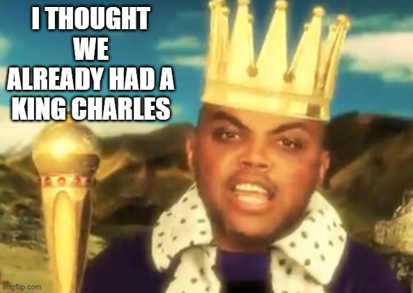 I Thought We Already Had A King Charles |  I THOUGHT WE ALREADY HAD A KING CHARLES | image tagged in charles barkley,nba,basketball meme,king,great britain,england | made w/ Imgflip meme maker
