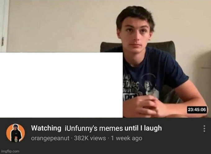 iUnfunny is the worst memer ever | iUnfunny's memes | image tagged in watching until i laugh | made w/ Imgflip meme maker