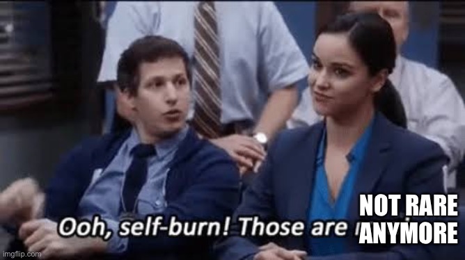 Ooh, self-burn! Those are rare! | NOT RARE ANYMORE | image tagged in ooh self-burn those are rare | made w/ Imgflip meme maker