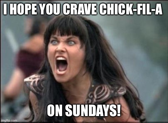 I wish bad things for you | I HOPE YOU CRAVE CHICK-FIL-A; ON SUNDAYS! | image tagged in angry xena | made w/ Imgflip meme maker