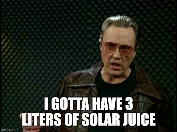 Needs More Cowbell | I GOTTA HAVE 3 LITERS OF SOLAR JUICE | image tagged in needs more cowbell | made w/ Imgflip meme maker