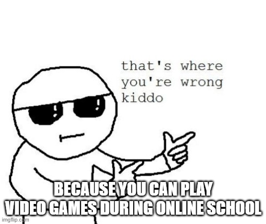 That's where you're wrong kiddo | BECAUSE YOU CAN PLAY VIDEO GAMES DURING ONLINE SCHOOL | image tagged in that's where you're wrong kiddo | made w/ Imgflip meme maker