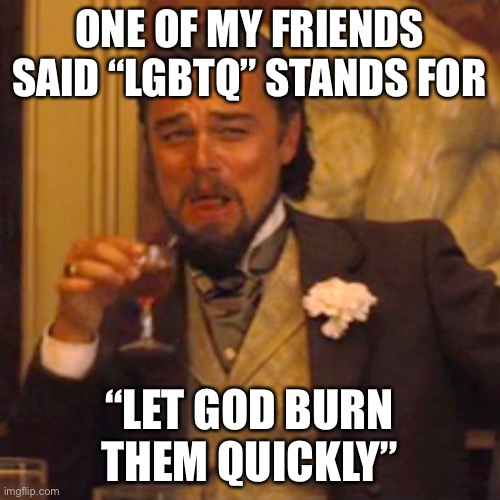 lol im not lying XD | ONE OF MY FRIENDS SAID “LGBTQ” STANDS FOR; “LET GOD BURN THEM QUICKLY” | image tagged in memes,laughing leo | made w/ Imgflip meme maker