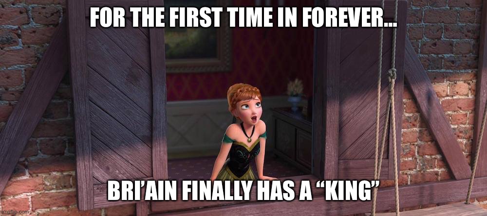 For the first time in forever | FOR THE FIRST TIME IN FOREVER…; BRI’AIN FINALLY HAS A “KING” | image tagged in for the first time in forever | made w/ Imgflip meme maker