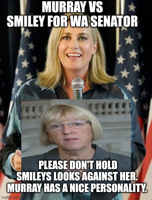 If looks could kill... | MURRAY VS SMILEY FOR WA SENATOR; PLEASE DON'T HOLD SMILEYS LOOKS AGAINST HER.  MURRAY HAS A NICE PERSONALITY. | image tagged in senate,liberals,looks,wtf,ugly,democrats | made w/ Imgflip meme maker