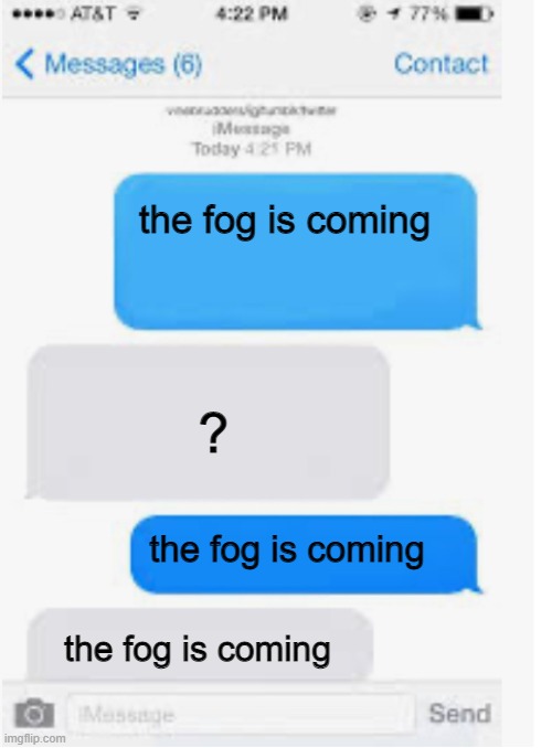 fog is c | the fog is coming; ? the fog is coming; the fog is coming | image tagged in blank text conversation | made w/ Imgflip meme maker