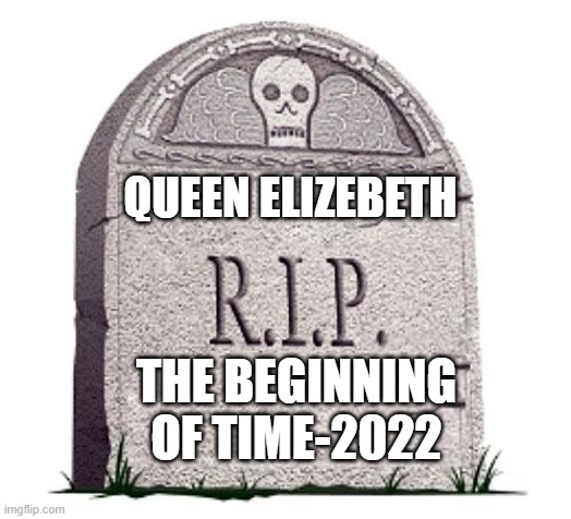 rip queen why did god not keep her alive to 100 | QUEEN ELIZEBETH; THE BEGINNING OF TIME-2022 | image tagged in rip | made w/ Imgflip meme maker