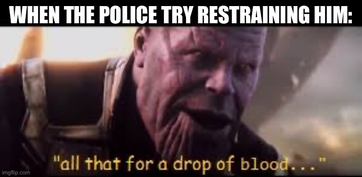 all of that for a drop of blood | WHEN THE POLICE TRY RESTRAINING HIM: | image tagged in all of that for a drop of blood | made w/ Imgflip meme maker