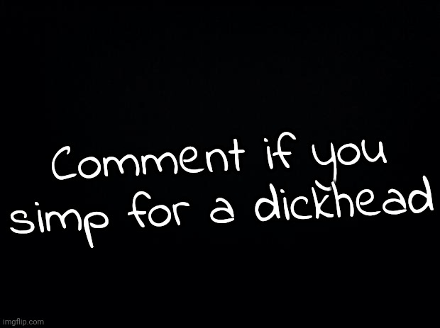 Black background | Comment if you simp for a dickhead | image tagged in black background | made w/ Imgflip meme maker