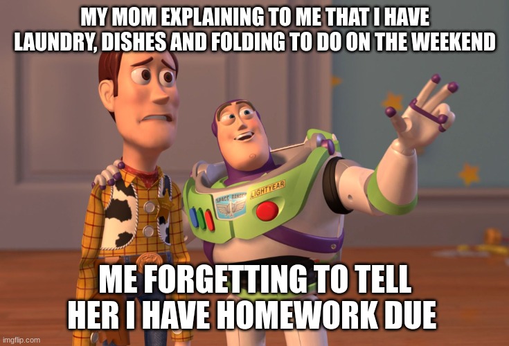 everyone | MY MOM EXPLAINING TO ME THAT I HAVE LAUNDRY, DISHES AND FOLDING TO DO ON THE WEEKEND; ME FORGETTING TO TELL HER I HAVE HOMEWORK DUE | image tagged in memes,x x everywhere | made w/ Imgflip meme maker