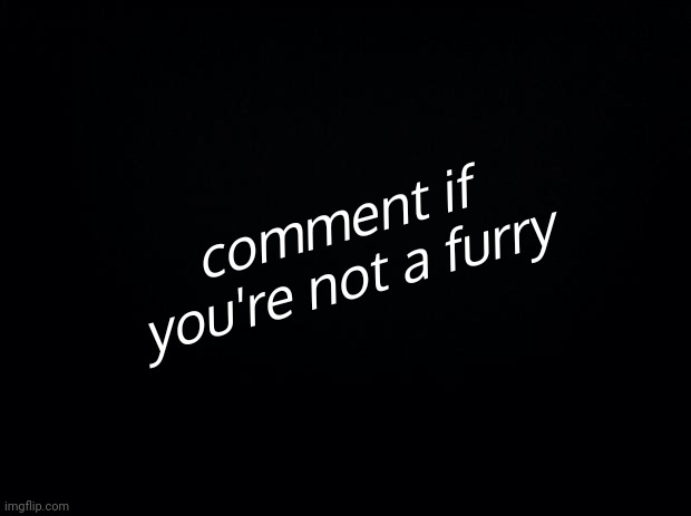 Black background | comment if you're not a furry | image tagged in black background | made w/ Imgflip meme maker