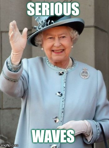Queen Elizabeth  | SERIOUS; WAVES | image tagged in queen elizabeth | made w/ Imgflip meme maker