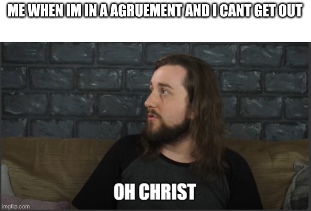 oh christ! | ME WHEN IM IN A AGRUEMENT AND I CANT GET OUT | image tagged in caddicarus oh christ,memes,funny,caddicarus,lol,relatable | made w/ Imgflip meme maker
