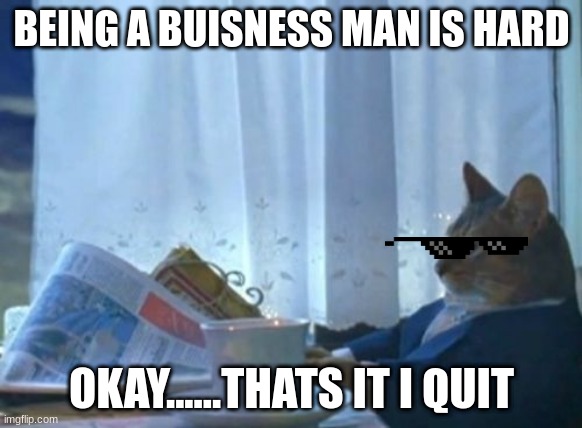 I Should Buy A Boat Cat | BEING A BUISNESS MAN IS HARD; OKAY......THATS IT I QUIT | image tagged in memes,i should buy a boat cat | made w/ Imgflip meme maker