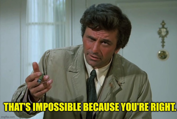 Columbo | THAT'S IMPOSSIBLE BECAUSE YOU'RE RIGHT. | image tagged in columbo | made w/ Imgflip meme maker