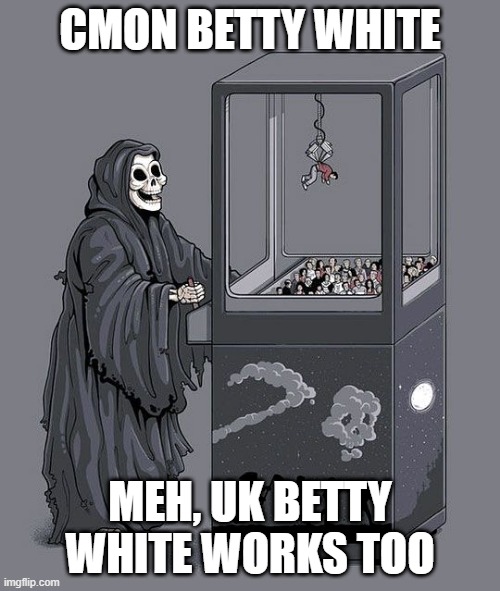 Grim Reaper Claw Machine | CMON BETTY WHITE; MEH, UK BETTY WHITE WORKS TOO | image tagged in grim reaper claw machine | made w/ Imgflip meme maker
