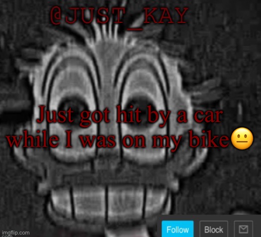 Just_Kay announcement temp | Just got hit by a car while I was on my bike😐 | image tagged in just_kay announcement temp | made w/ Imgflip meme maker