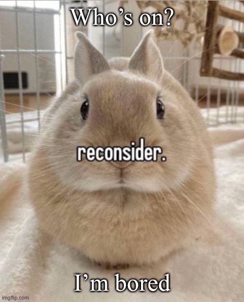 reconsider | Who’s on? I’m bored | image tagged in reconsider | made w/ Imgflip meme maker