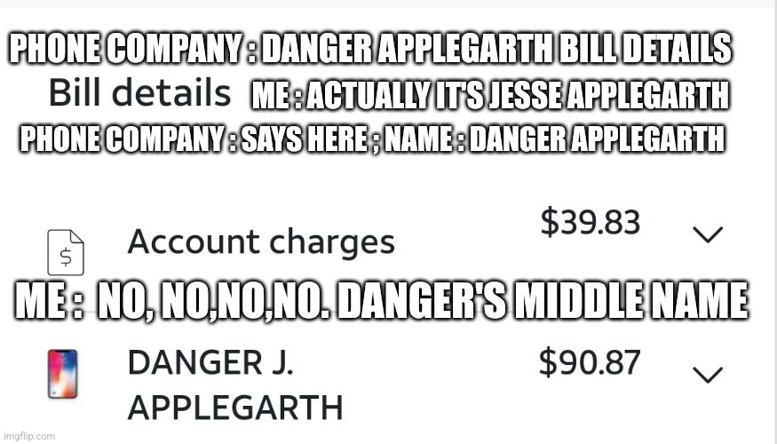 My middle name | PHONE COMPANY : DANGER APPLEGARTH BILL DETAILS; ME : ACTUALLY IT'S JESSE APPLEGARTH; PHONE COMPANY : SAYS HERE ; NAME : DANGER APPLEGARTH; ME :  NO, NO,NO,NO. DANGER'S MIDDLE NAME | image tagged in danger is my middle name | made w/ Imgflip meme maker