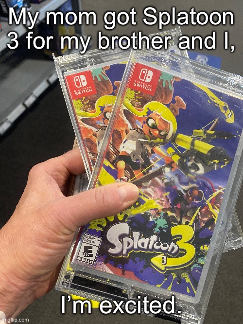 I’ve been waiting for more than a YEAR for this. | My mom got Splatoon 3 for my brother and I, I’m excited. | made w/ Imgflip meme maker