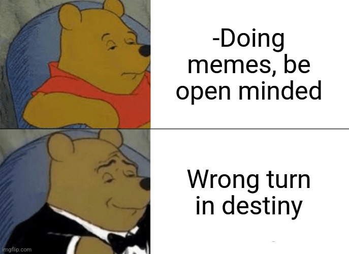 -Free thoughts for everybody! | -Doing memes, be open minded; Wrong turn in destiny | image tagged in memes,tuxedo winnie the pooh,blow my mind,memes about memeing,something s wrong,deep thoughts with the deep | made w/ Imgflip meme maker