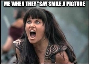 New meme. I hoe you guys like and upvote it? | ME WHEN THEY "SAY SMILE A PICTURE | image tagged in xena relationship freedom | made w/ Imgflip meme maker