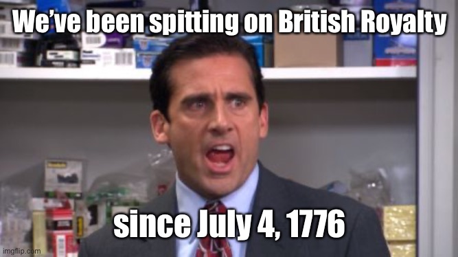 the office bankruptcy | We’ve been spitting on British Royalty since July 4, 1776 | image tagged in the office bankruptcy | made w/ Imgflip meme maker