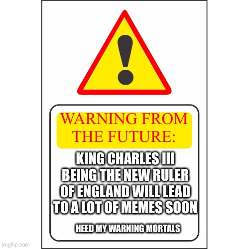 IM WARNING YOU | WARNING FROM THE FUTURE:; KING CHARLES III BEING THE NEW RULER OF ENGLAND WILL LEAD TO A LOT OF MEMES SOON; HEED MY WARNING MORTALS | image tagged in memes | made w/ Imgflip meme maker