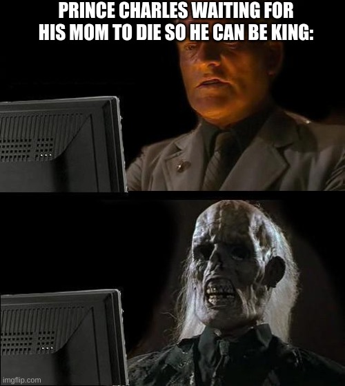 But now he can finally be king. | PRINCE CHARLES WAITING FOR HIS MOM TO DIE SO HE CAN BE KING: | image tagged in memes,ill just wait here | made w/ Imgflip meme maker