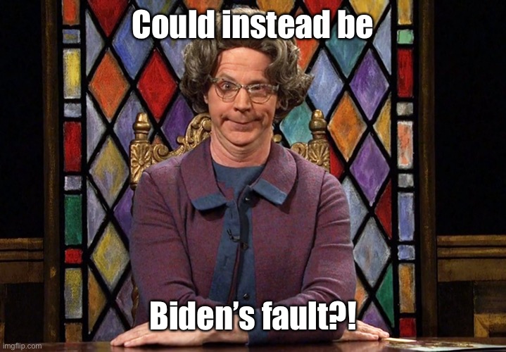 The Church Lady | Could instead be Biden’s fault?! | image tagged in the church lady | made w/ Imgflip meme maker