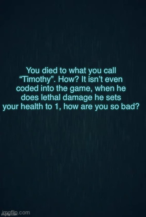 Yoo guys I found a secret | You died to what you call “Timothy”. How? It isn’t even coded into the game, when he does lethal damage he sets your health to 1, how are you so bad? | image tagged in guiding light | made w/ Imgflip meme maker