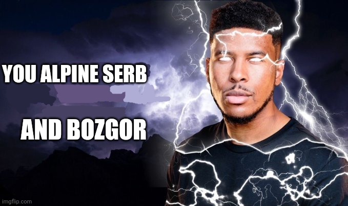 Bozgor | YOU ALPINE SERB; AND BOZGOR | image tagged in you should kill yourself now | made w/ Imgflip meme maker