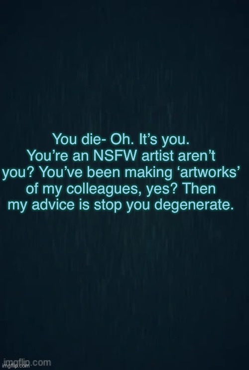 Guiding light | You die- Oh. It’s you. You’re an NSFW artist aren’t you? You’ve been making ‘artworks’ of my colleagues, yes? Then my advice is stop you degenerate. | image tagged in guiding light | made w/ Imgflip meme maker