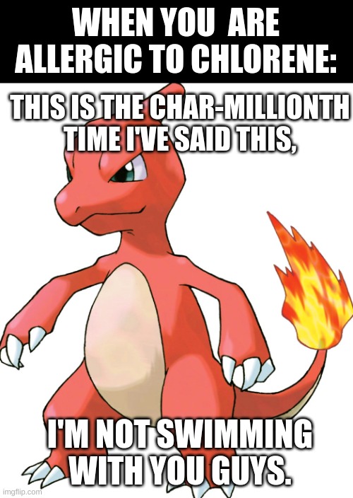 this is for the pokemon fans. | WHEN YOU  ARE ALLERGIC TO CHLORENE:; THIS IS THE CHAR-MILLIONTH TIME I'VE SAID THIS, I'M NOT SWIMMING WITH YOU GUYS. | image tagged in charmillion,pokemon | made w/ Imgflip meme maker