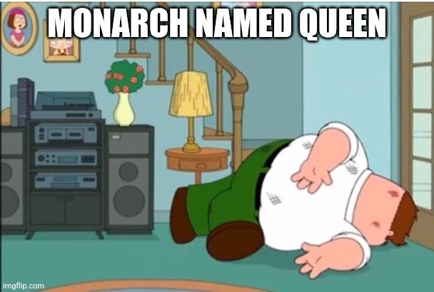 Peter Griffin Dead | MONARCH NAMED QUEEN | image tagged in peter griffin dead | made w/ Imgflip meme maker