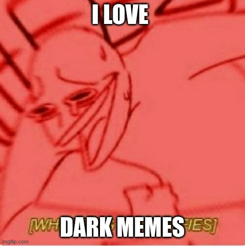 Wheeze | I LOVE DARK MEMES | image tagged in wheeze | made w/ Imgflip meme maker