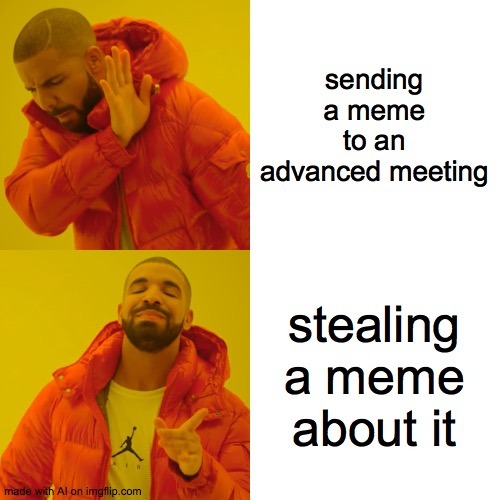 yes | sending a meme to an advanced meeting; stealing a meme about it | image tagged in memes,drake hotline bling | made w/ Imgflip meme maker