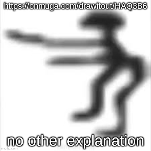 https://onmuga.com/drawitout/HAQ3B6 | https://onmuga.com/drawitout/HAQ3B6; no other explanation | made w/ Imgflip meme maker